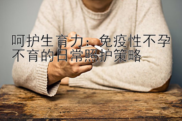 呵护生育力：免疫性不孕不育的日常照护策略