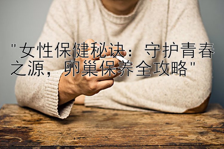 女性保健秘诀：守护青春之源，卵巢保养全攻略