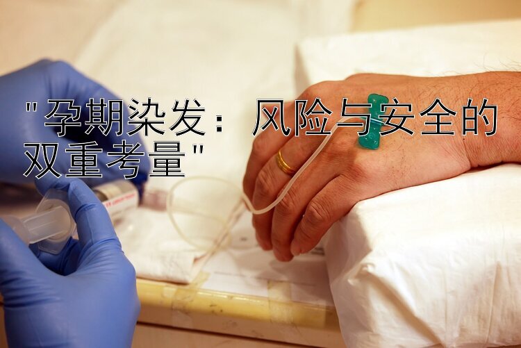 孕期染发：风险与安全的双重考量