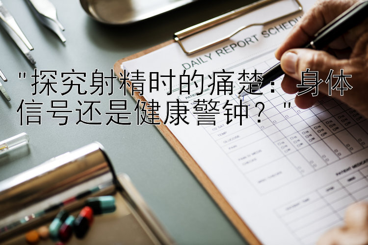 探究射精时的痛楚：身体信号还是健康警钟？