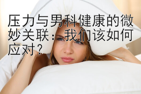 压力与男科健康的微妙关联：我们该如何应对？