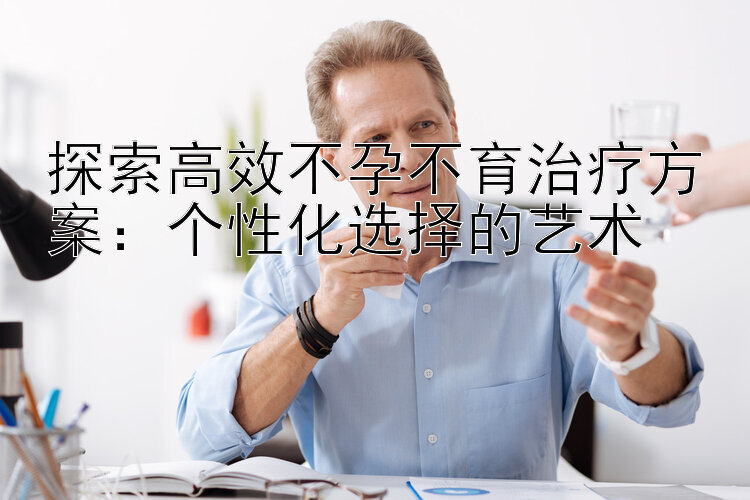 探索高效不孕不育治疗方案：个性化选择的艺术