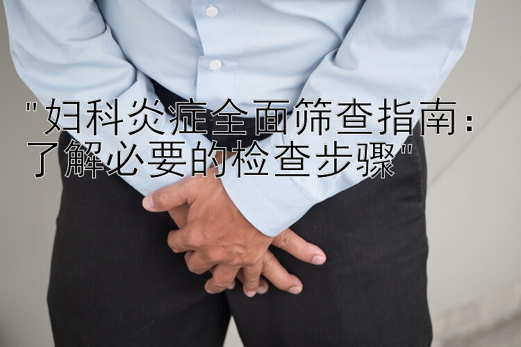 妇科炎症全面筛查指南：了解必要的检查步骤