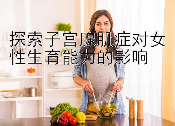 探索子宫腺肌症对女性生育能力的影响