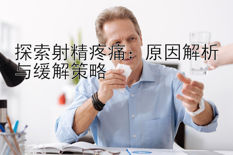 探索射精疼痛：原因解析与缓解策略