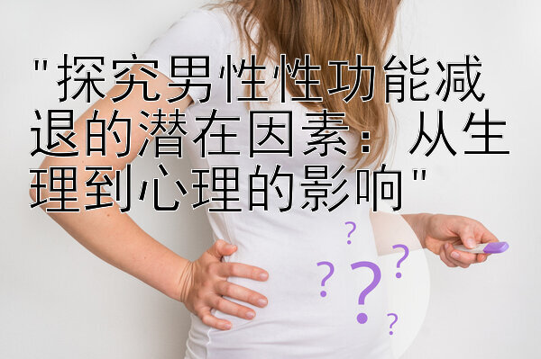 探究男性性功能减退的潜在因素：从生理到心理的影响