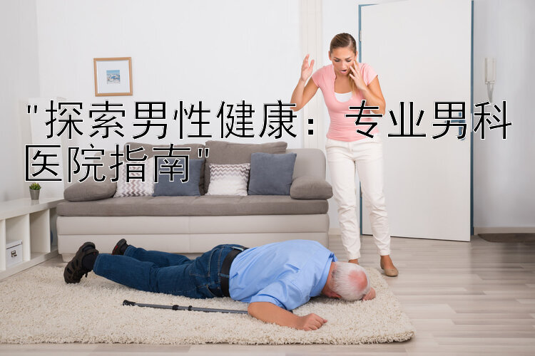 探索男性健康：专业男科医院指南