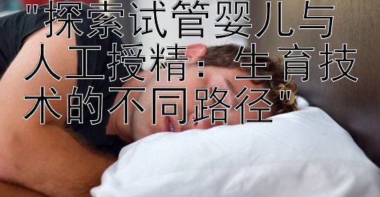 探索试管婴儿与人工授精：生育技术的不同路径