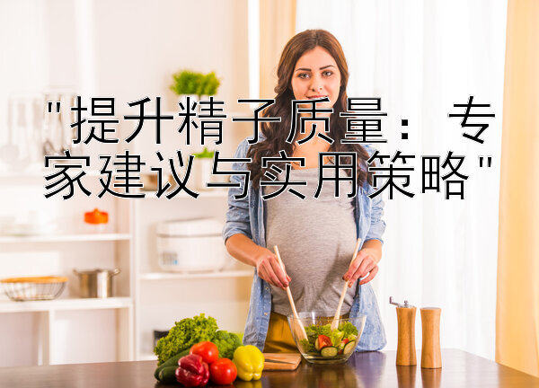 提升精子质量：专家建议与实用策略