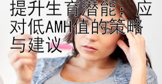 提升生育潜能：应对低AMH值的策略与建议