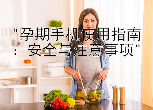 孕期手机使用指南：安全与注意事项