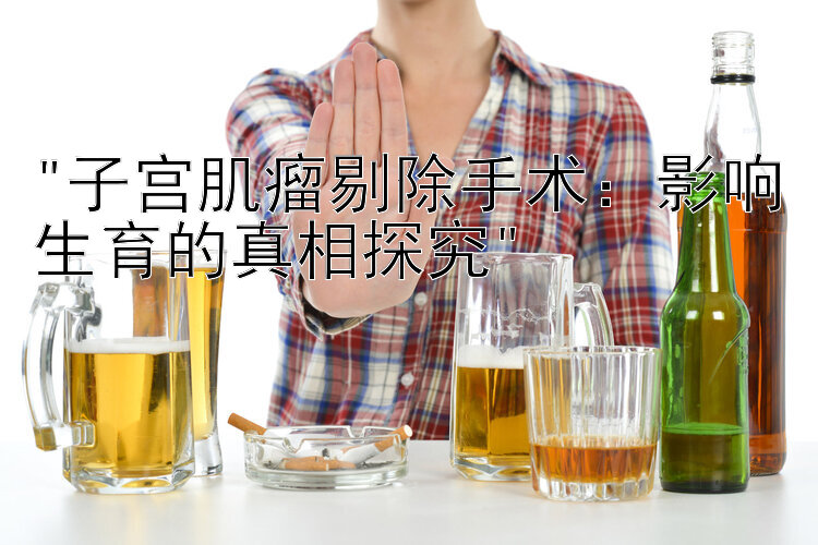 子宫肌瘤剔除手术：影响生育的真相探究