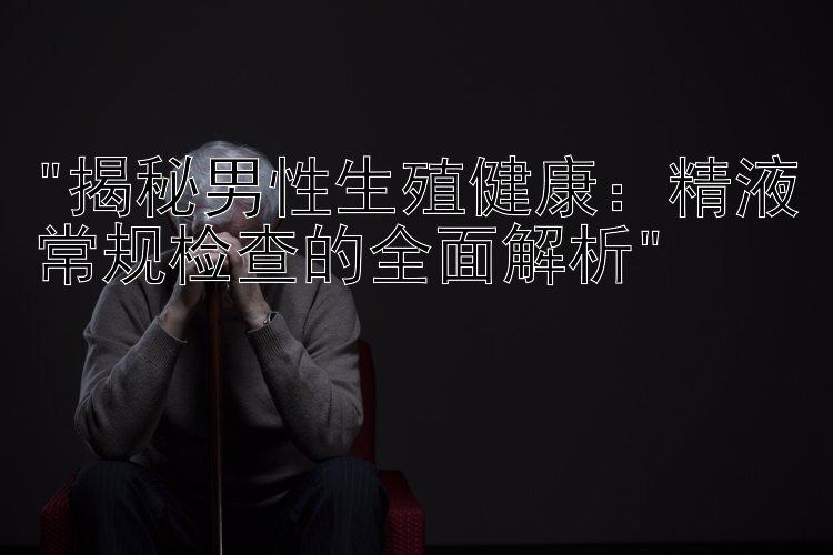 揭秘男性生殖健康：精液常规检查的全面解析