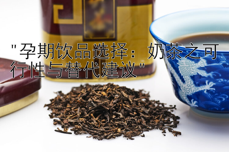 孕期饮品选择：奶茶之可行性与替代建议