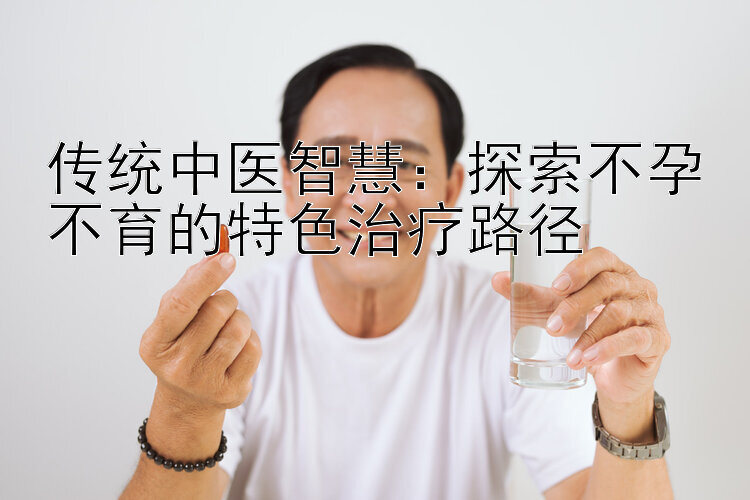 传统中医智慧：探索不孕不育的特色治疗路径