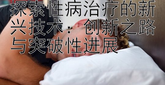 探索性病治疗的新兴技术：创新之路与突破性进展