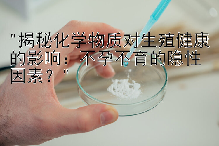 揭秘化学物质对生殖健康的影响：不孕不育的隐性因素？