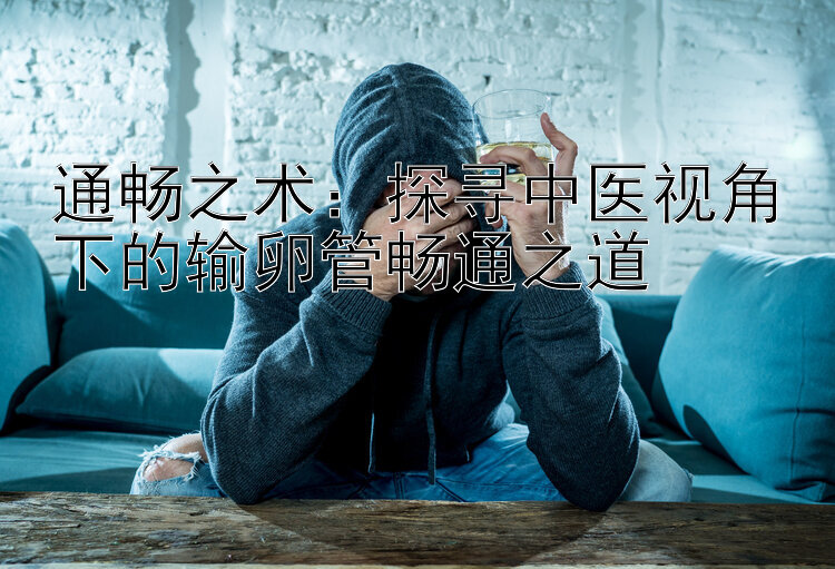 通畅之术：探寻中医视角下的输卵管畅通之道