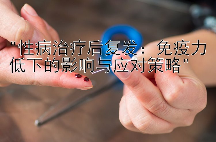 性病治疗后复发：免疫力低下的影响与应对策略