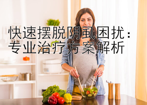 快速摆脱阴虱困扰：专业治疗方案解析