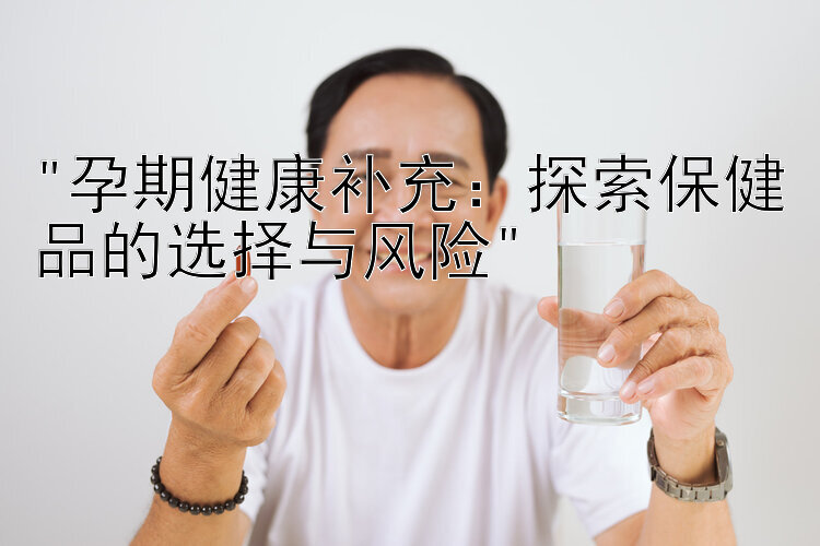 孕期健康补充：探索保健品的选择与风险