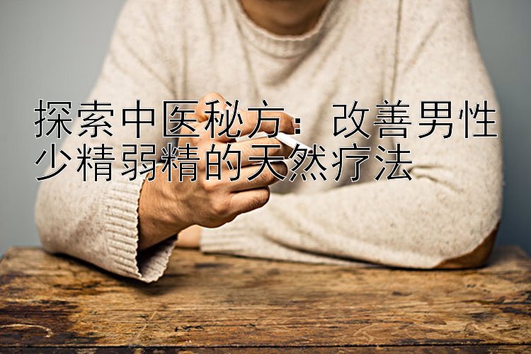 探索中医秘方：改善男性少精弱精的天然疗法