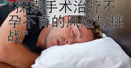 探索手术治疗不孕不育的风险与挑战