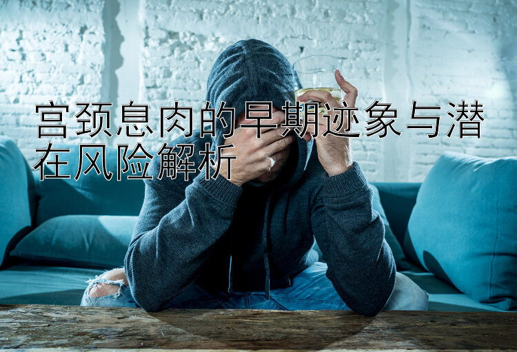 宫颈息肉的早期迹象与潜在风险解析