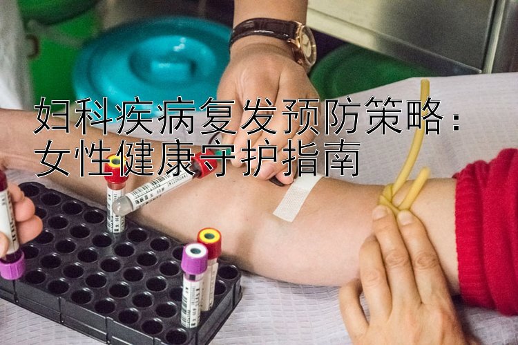 妇科疾病复发预防策略：女性健康守护指南