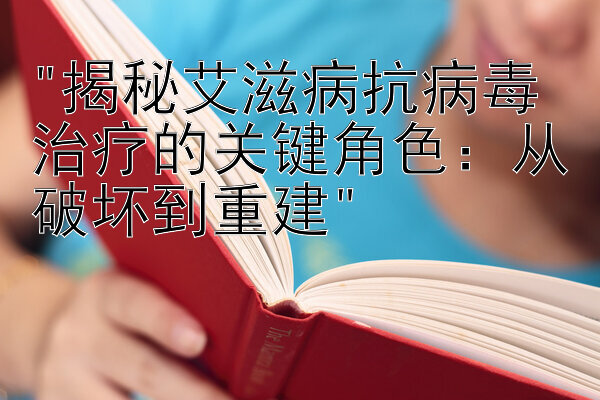 揭秘艾滋病抗病毒治疗的关键角色：从破坏到重建