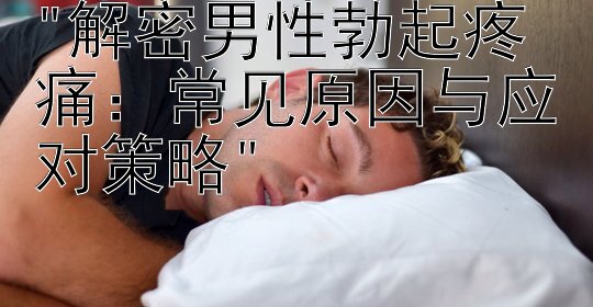 解密男性勃起疼痛：常见原因与应对策略