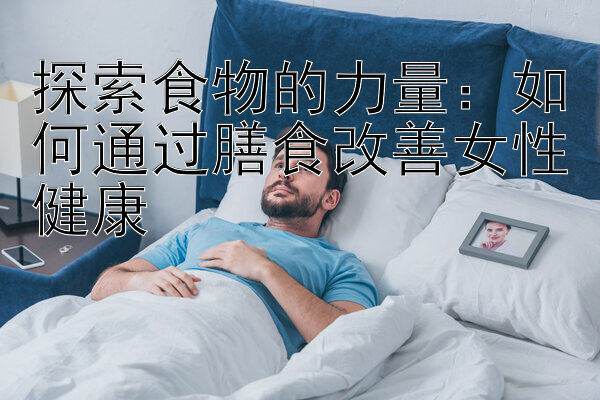 探索食物的力量：如何通过膳食改善女性健康