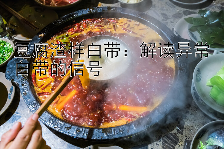 豆腐渣样白带：解读异常白带的信号