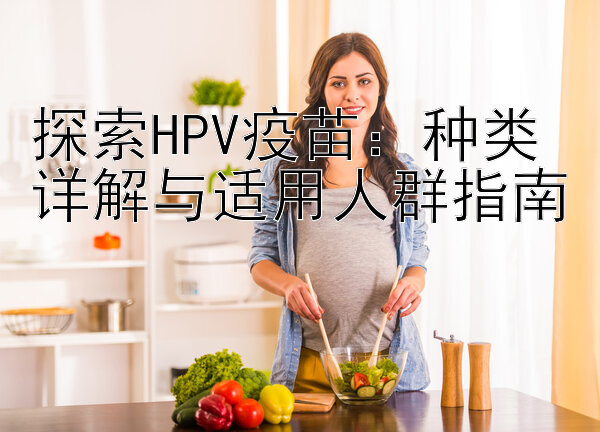 探索HPV疫苗：种类详解与适用人群指南