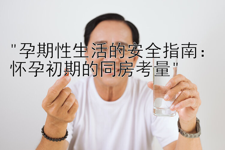 孕期性生活的安全指南：怀孕初期的同房考量