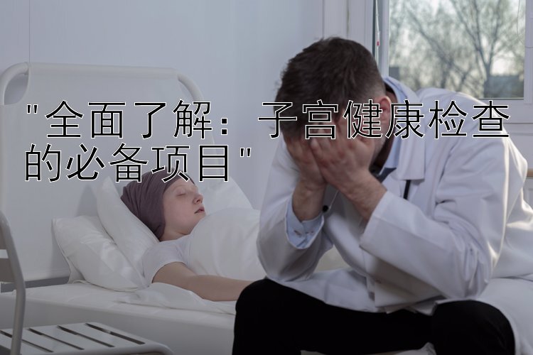 全面了解：子宫健康检查的必备项目