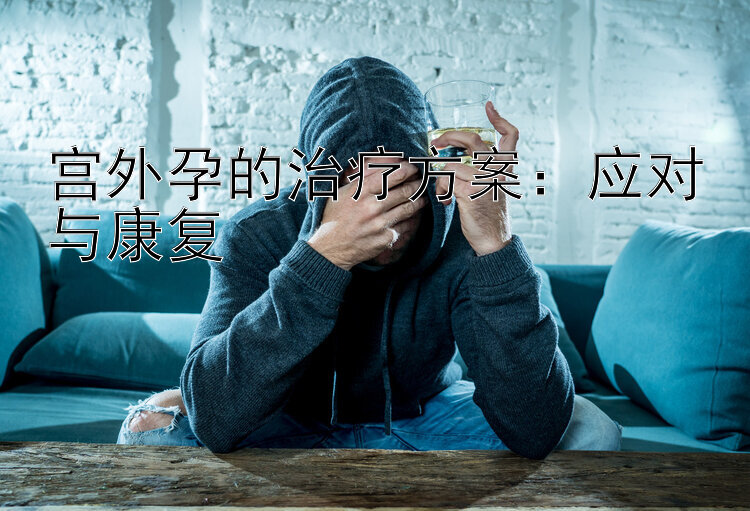 宫外孕的治疗方案：应对与康复