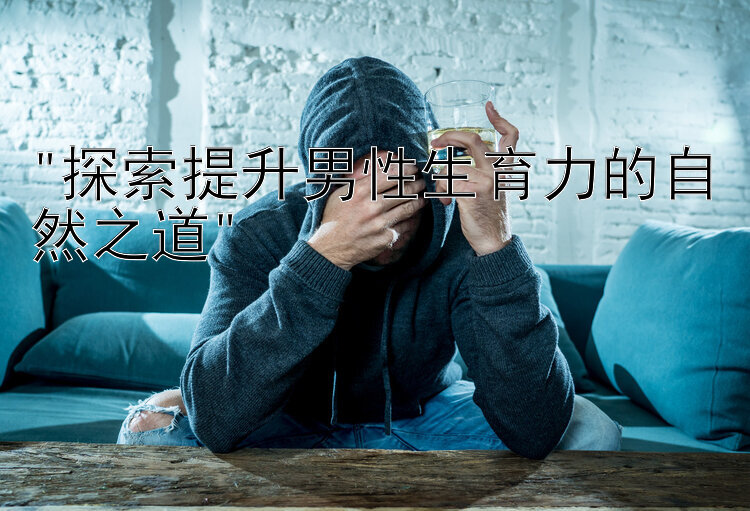 探索提升男性生育力的自然之道