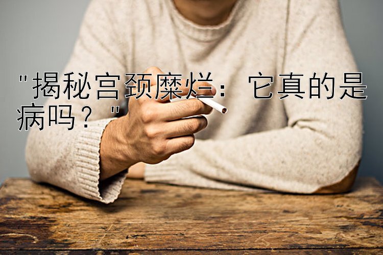 揭秘宫颈糜烂：它真的是病吗？