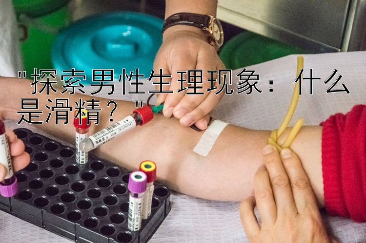 探索男性生理现象：什么是滑精？