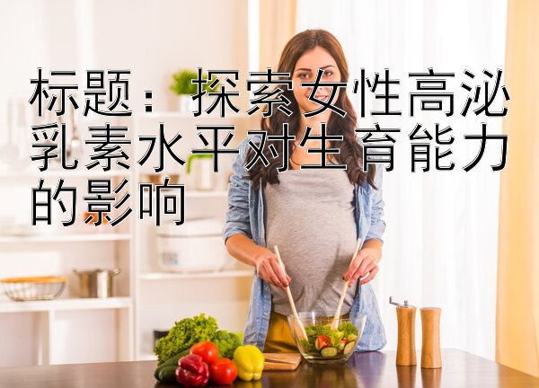 探索女性高泌乳素水平对生育能力的影响