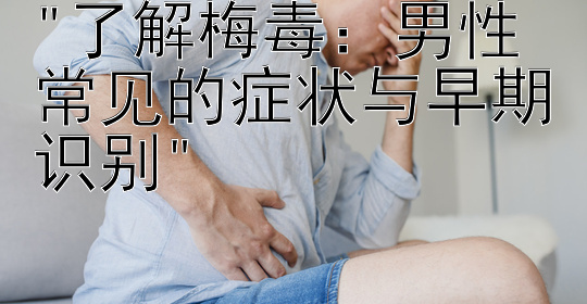 了解梅毒：男性常见的症状与早期识别