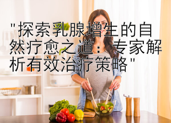 探索乳腺增生的自然疗愈之道：专家解析有效治疗策略