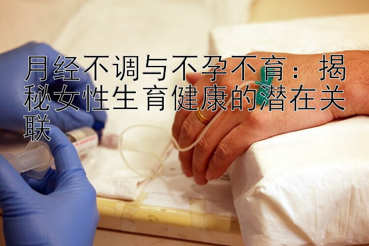 月经不调与不孕不育：揭秘女性生育健康的潜在关联