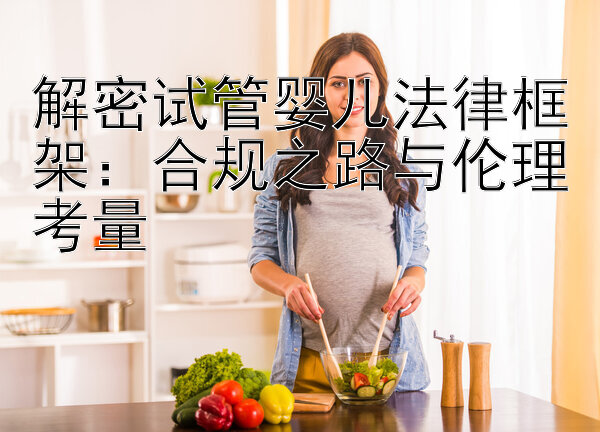 解密试管婴儿法律框架：合规之路与伦理考量