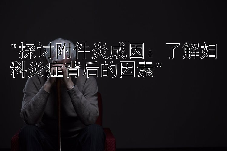 探讨附件炎成因：了解妇科炎症背后的因素