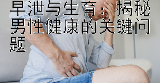 早泄与生育：揭秘男性健康的关键问题