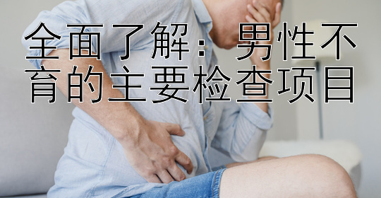 全面了解：男性不育的主要检查项目