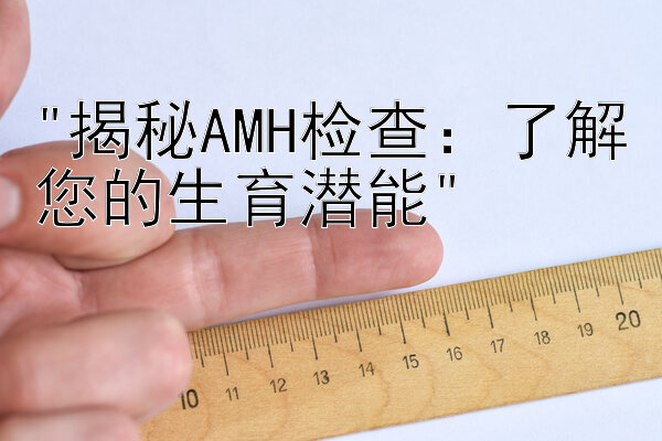 揭秘AMH检查：了解您的生育潜能