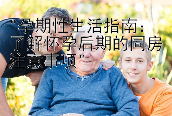 孕期性生活指南：了解怀孕后期的同房注意事项